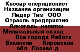 Кассир-операционист › Название организации ­ Лидер Тим, ООО › Отрасль предприятия ­ Алкоголь, напитки › Минимальный оклад ­ 19 000 - Все города Работа » Вакансии   . Кировская обл.,Лосево д.